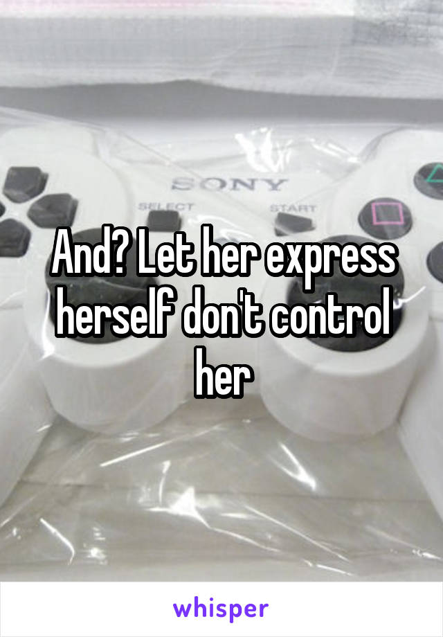 And? Let her express herself don't control her