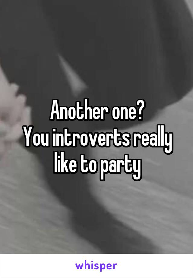 Another one?
You introverts really like to party