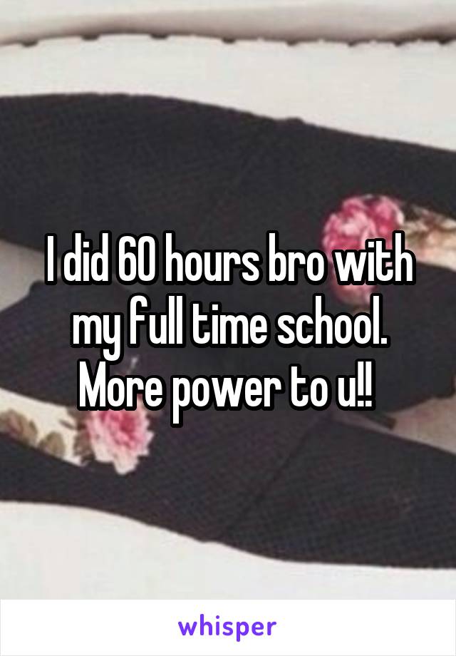 I did 60 hours bro with my full time school. More power to u!! 