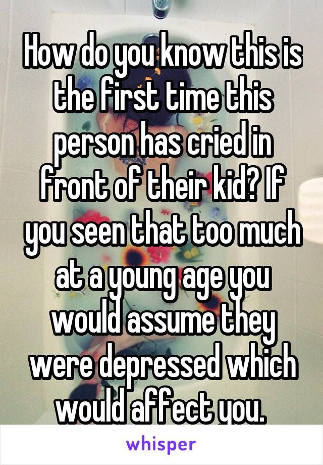 How do you know this is the first time this person has cried in front of their kid? If you seen that too much at a young age you would assume they were depressed which would affect you. 