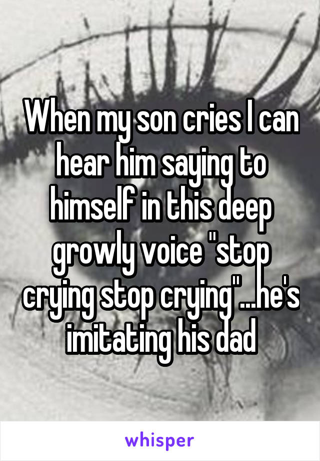 When my son cries I can hear him saying to himself in this deep growly voice "stop crying stop crying"...he's imitating his dad