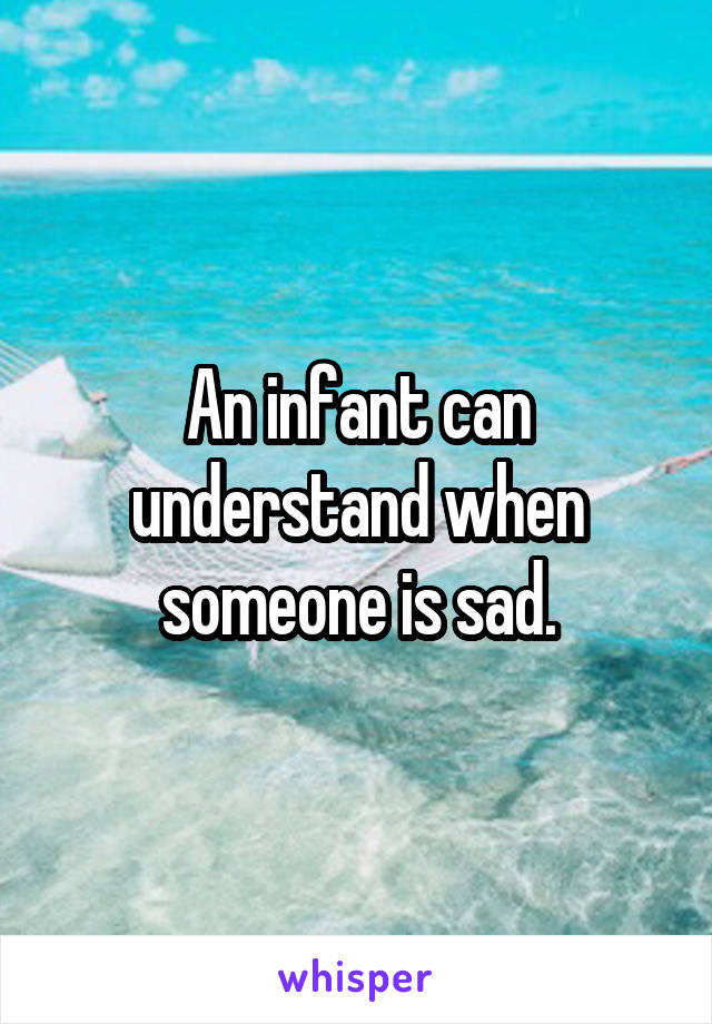 An infant can understand when someone is sad.
