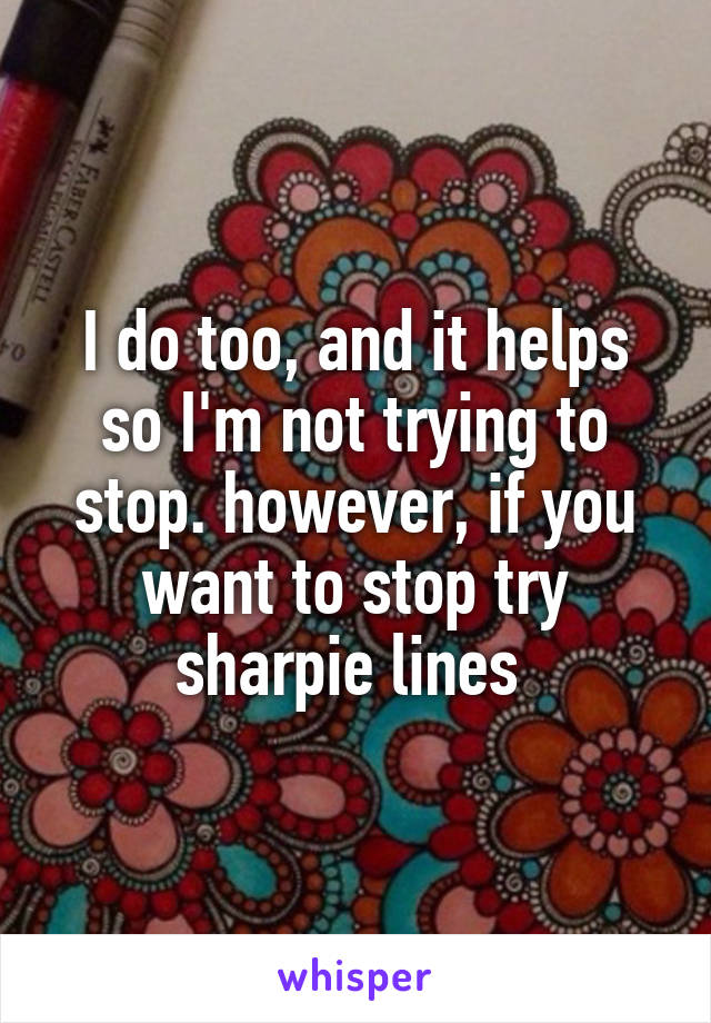 I do too, and it helps so I'm not trying to stop. however, if you want to stop try sharpie lines 
