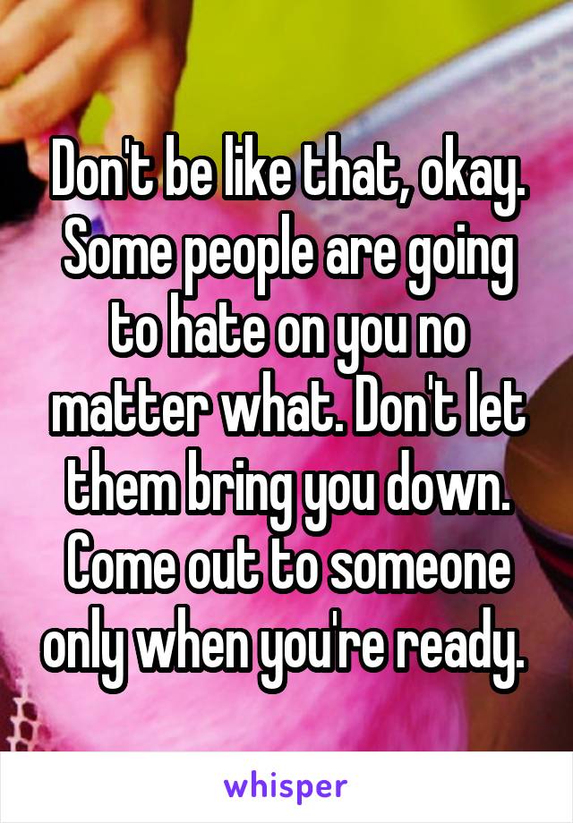 Don't be like that, okay. Some people are going to hate on you no matter what. Don't let them bring you down. Come out to someone only when you're ready. 