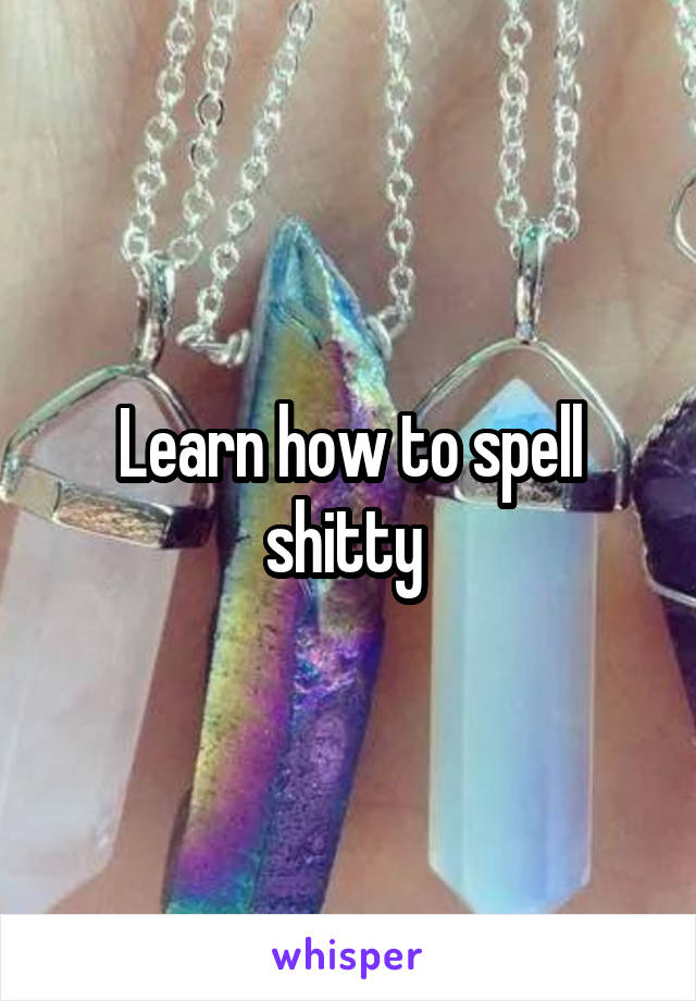 Learn how to spell
shitty 