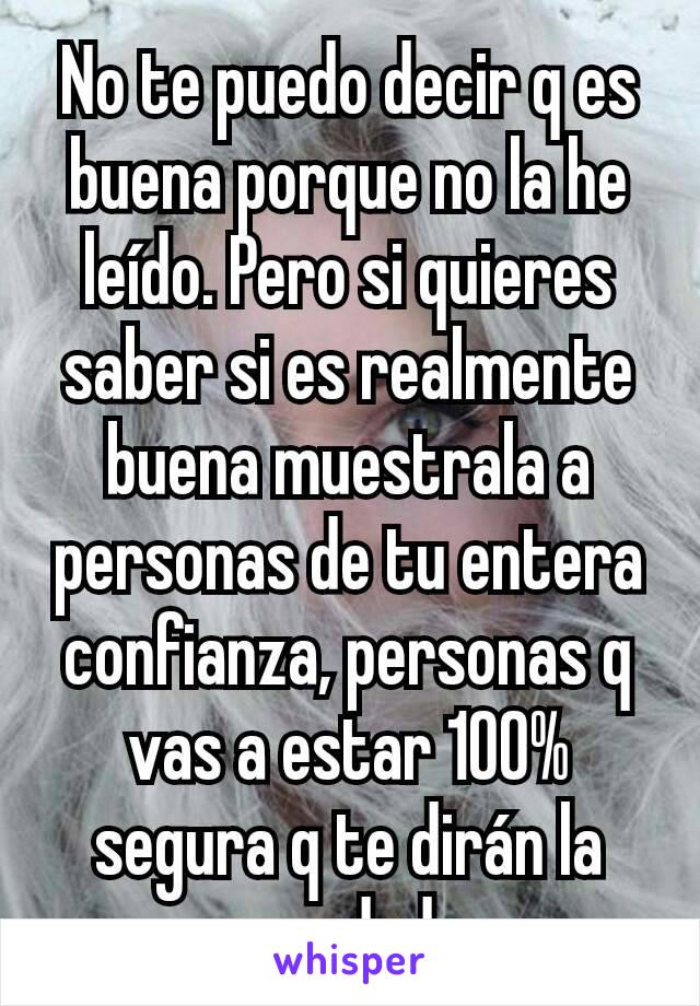 No te puedo decir q es buena porque no la he leído. Pero si quieres saber si es realmente buena muestrala a personas de tu entera confianza, personas q vas a estar 100% segura q te dirán la verdad.