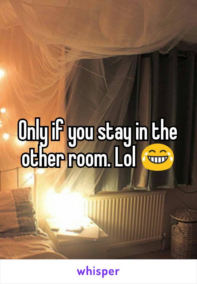 Only if you stay in the other room. Lol 😂