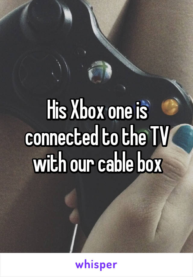 His Xbox one is connected to the TV with our cable box