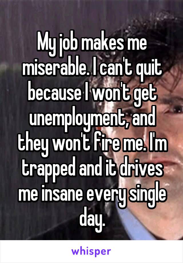 My job makes me miserable. I can't quit because I won't get unemployment, and they won't fire me. I'm trapped and it drives me insane every single day.