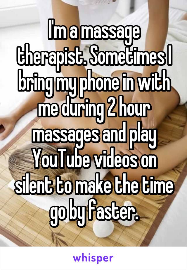I'm a massage therapist. Sometimes I bring my phone in with me during 2 hour massages and play YouTube videos on silent to make the time go by faster.
 