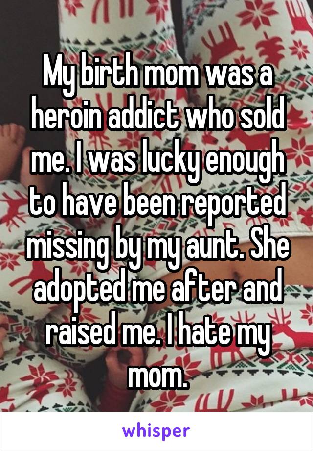 My birth mom was a heroin addict who sold me. I was lucky enough to have been reported missing by my aunt. She adopted me after and raised me. I hate my mom.