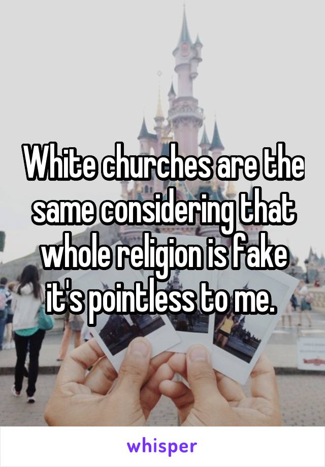 White churches are the same considering that whole religion is fake it's pointless to me. 