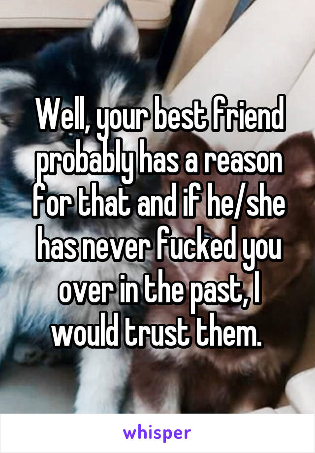 Well, your best friend probably has a reason for that and if he/she has never fucked you over in the past, I would trust them. 