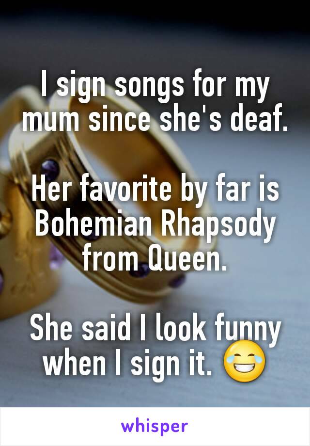 I sign songs for my mum since she's deaf.

Her favorite by far is Bohemian Rhapsody from Queen.

She said I look funny when I sign it. 😂