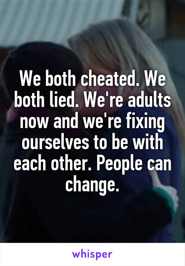 We both cheated. We both lied. We're adults now and we're fixing ourselves to be with each other. People can change.