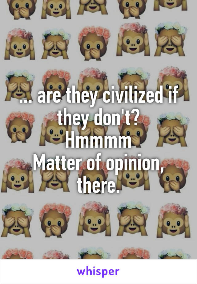 ... are they civilized if they don't?
Hmmmm
Matter of opinion, there.