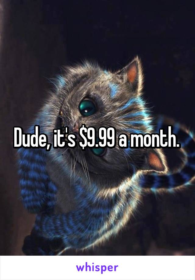 Dude, it's $9.99 a month. 