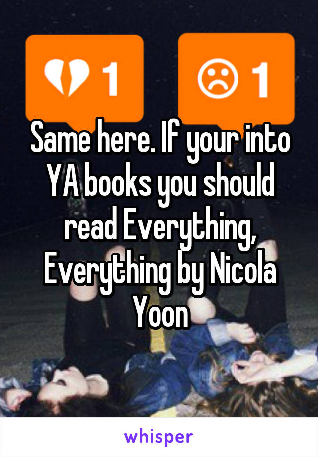Same here. If your into YA books you should read Everything, Everything by Nicola Yoon