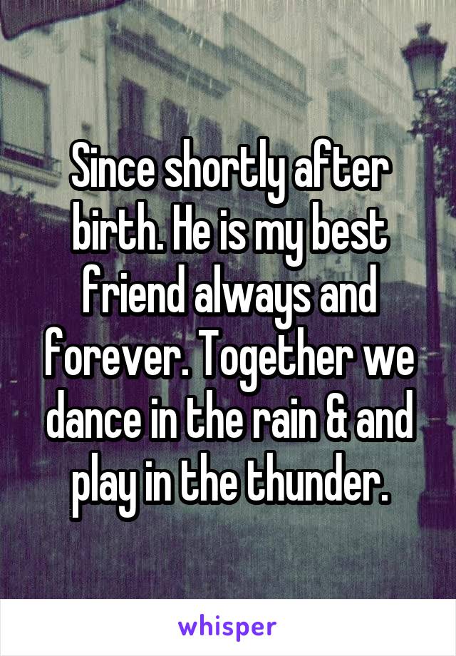 Since shortly after birth. He is my best friend always and forever. Together we dance in the rain & and play in the thunder.