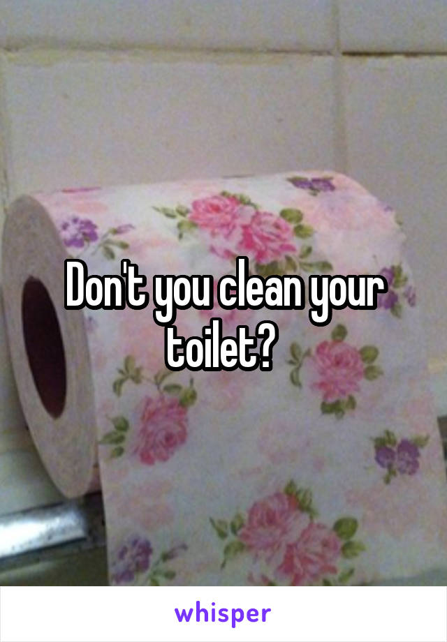 Don't you clean your toilet? 