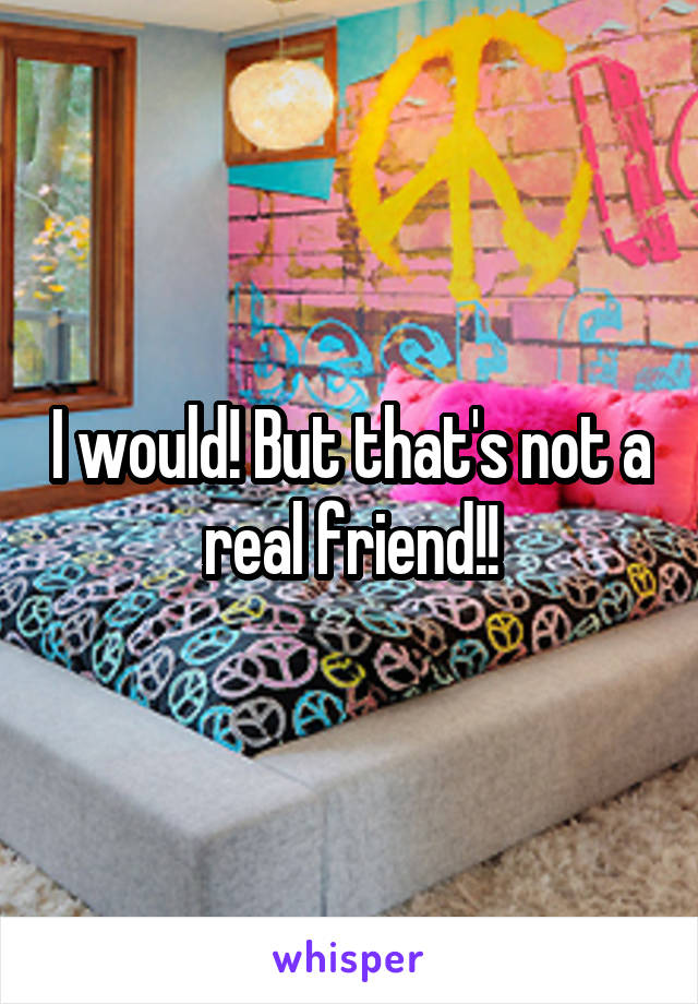 I would! But that's not a real friend!!