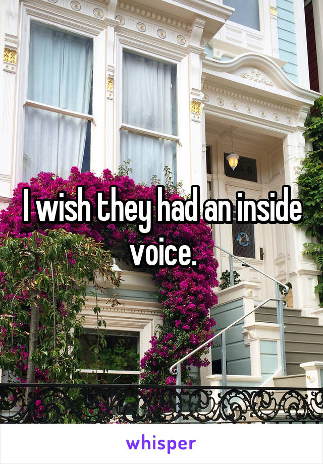 I wish they had an inside voice.