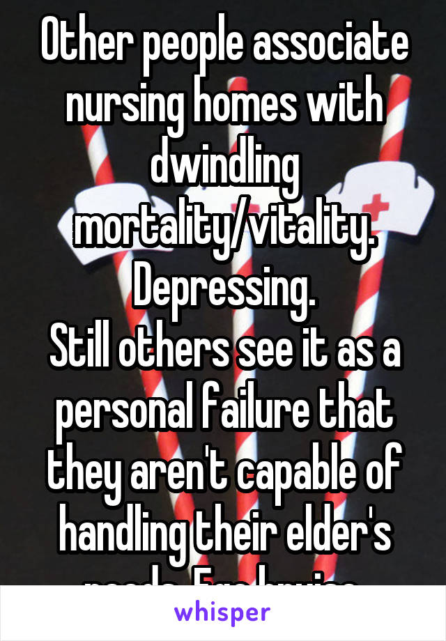 Other people associate nursing homes with dwindling mortality/vitality. Depressing.
Still others see it as a personal failure that they aren't capable of handling their elder's needs. Ego bruise.