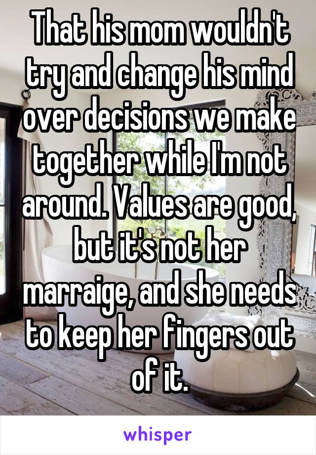 That his mom wouldn't try and change his mind over decisions we make together while I'm not around. Values are good, but it's not her marraige, and she needs to keep her fingers out of it.
