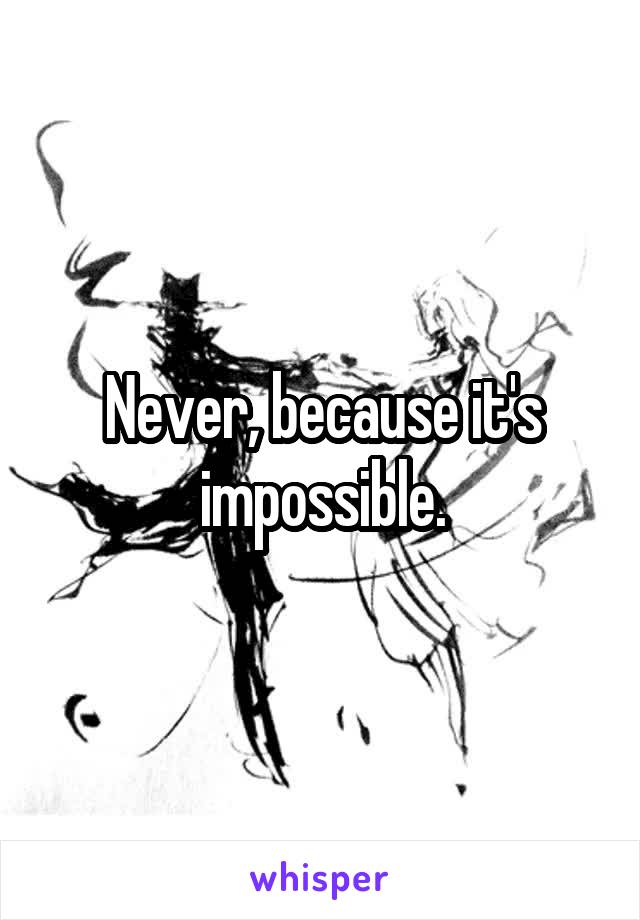 Never, because it's impossible.
