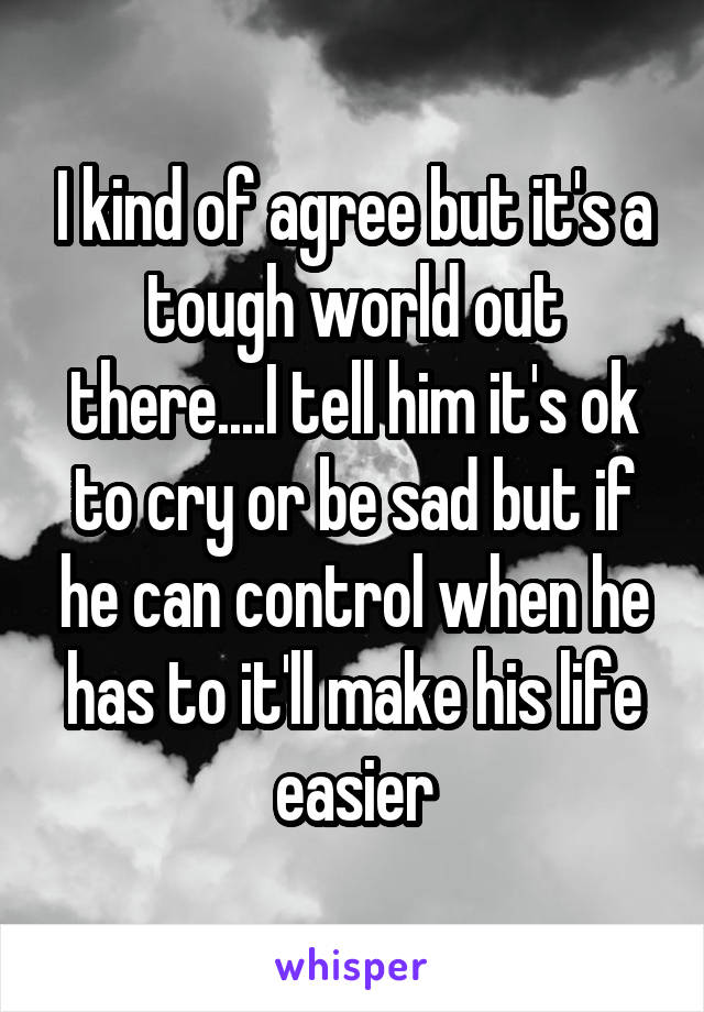 I kind of agree but it's a tough world out there....I tell him it's ok to cry or be sad but if he can control when he has to it'll make his life easier
