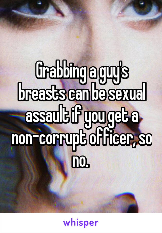 Grabbing a guy's breasts can be sexual assault if you get a non-corrupt officer, so no. 