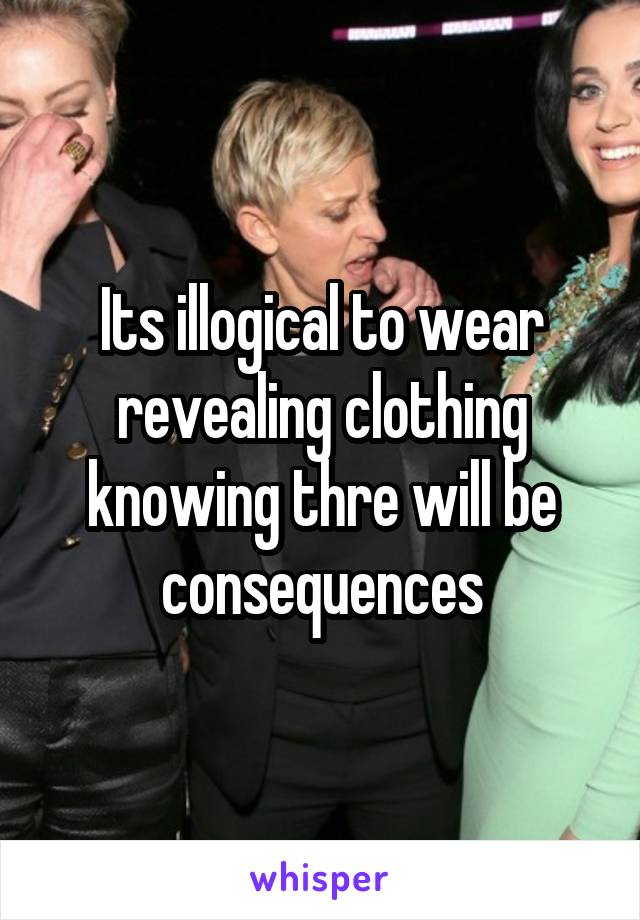 Its illogical to wear revealing clothing knowing thre will be consequences