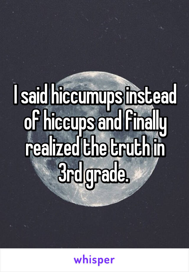 I said hiccumups instead of hiccups and finally realized the truth in 3rd grade. 