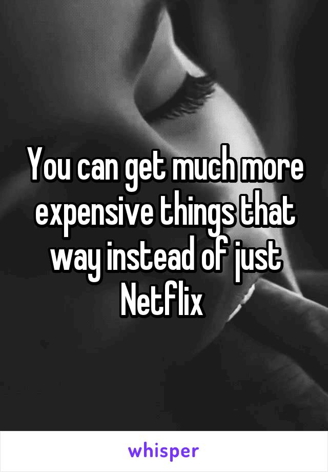 You can get much more expensive things that way instead of just Netflix 