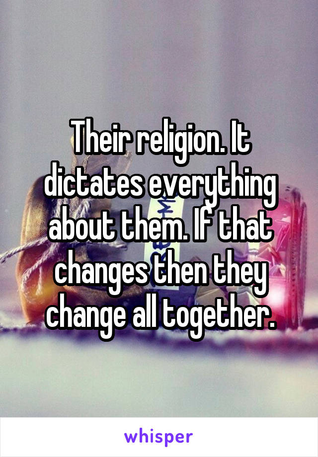 Their religion. It dictates everything about them. If that changes then they change all together.