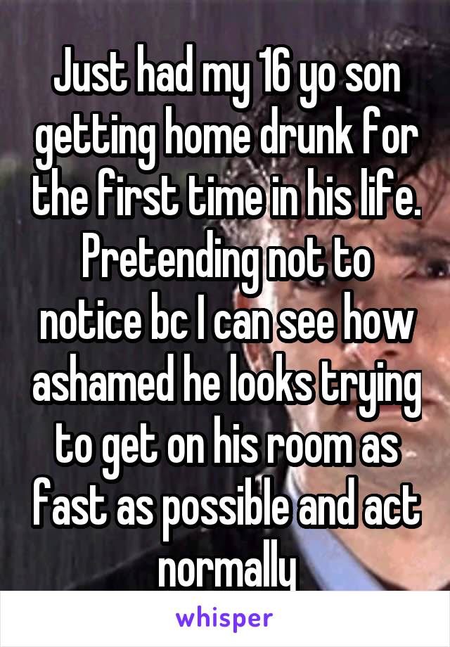 Just had my 16 yo son getting home drunk for the first time in his life. Pretending not to notice bc I can see how ashamed he looks trying to get on his room as fast as possible and act normally