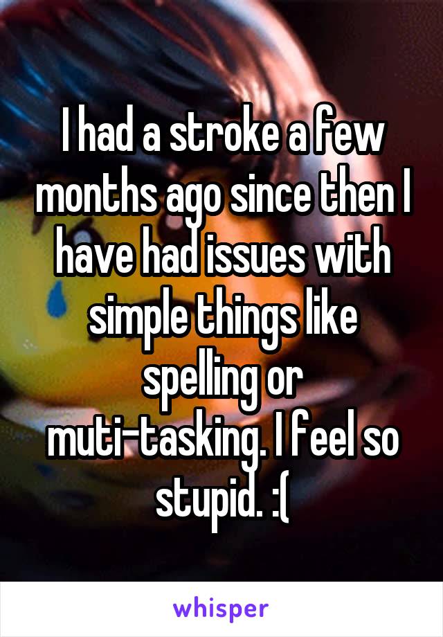 I had a stroke a few months ago since then I have had issues with simple things like spelling or muti-tasking. I feel so stupid. :(