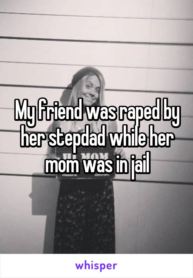 My friend was raped by her stepdad while her mom was in jail