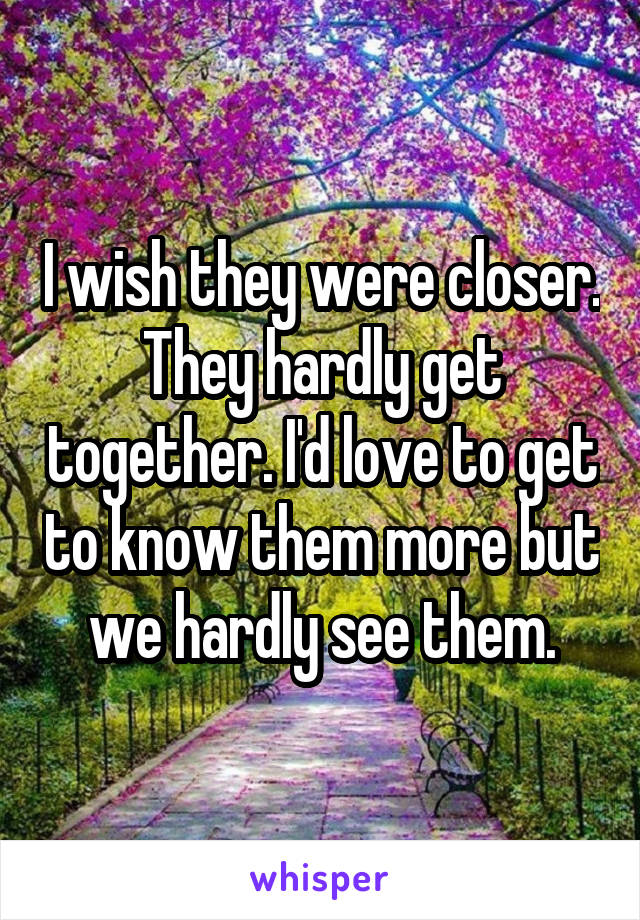 I wish they were closer. They hardly get together. I'd love to get to know them more but we hardly see them.