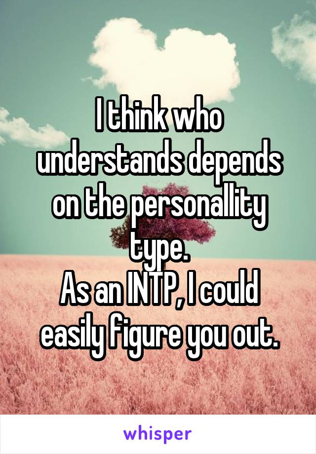 I think who understands depends on the personallity type.
As an INTP, I could easily figure you out.