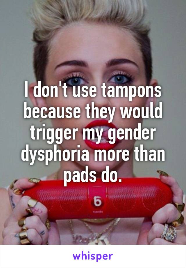 I don't use tampons because they would trigger my gender dysphoria more than pads do.