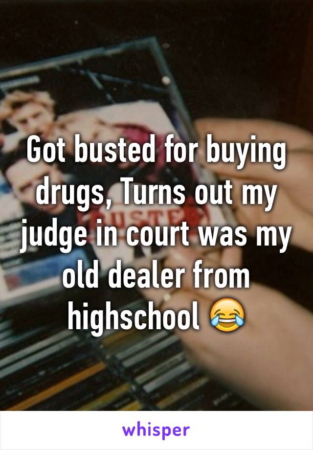 Got busted for buying drugs, Turns out my judge in court was my old dealer from highschool 😂