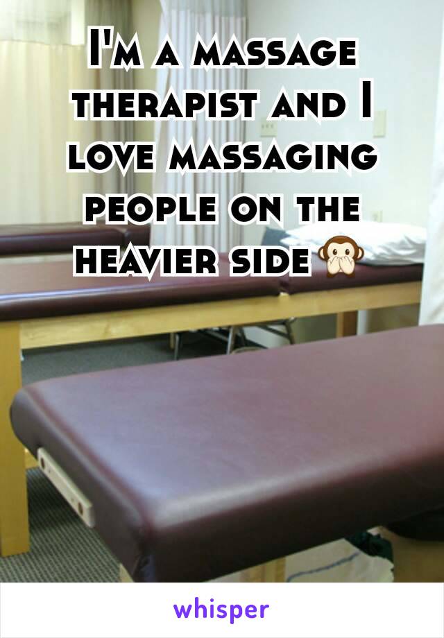 I'm a massage therapist and I love massaging people on the heavier side🙊