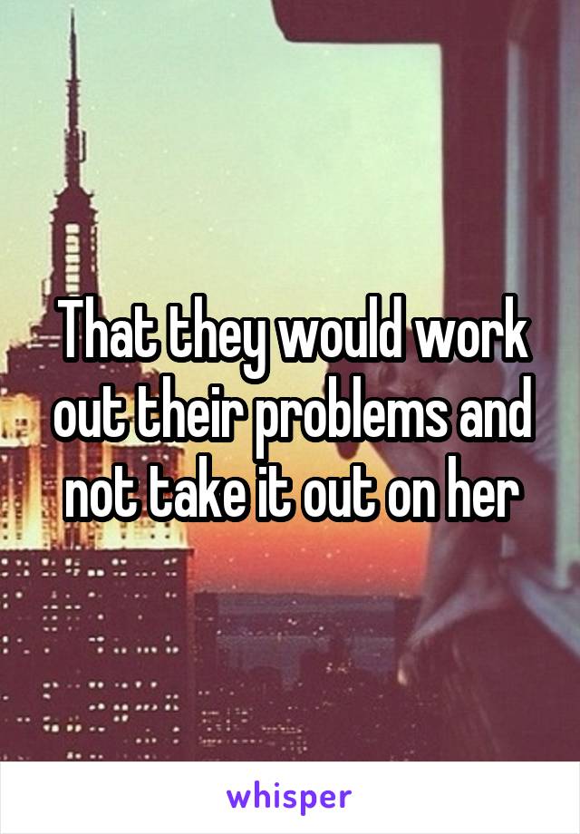 That they would work out their problems and not take it out on her
