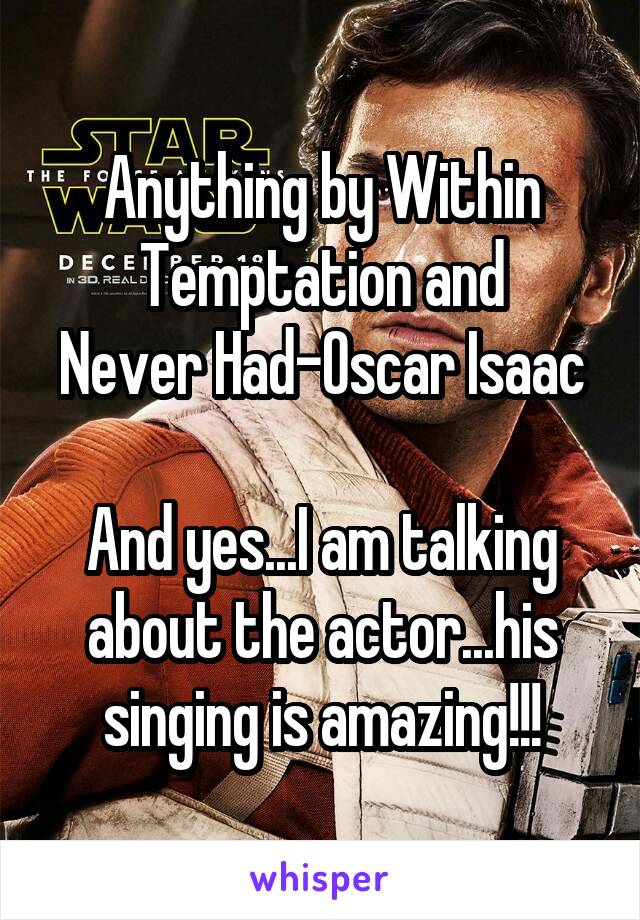 Anything by Within Temptation and
Never Had-Oscar Isaac

And yes...I am talking about the actor...his singing is amazing!!!