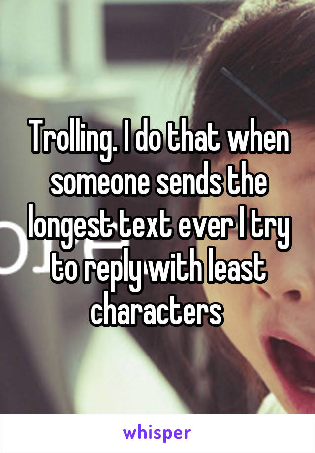 Trolling. I do that when someone sends the longest text ever I try to reply with least characters 