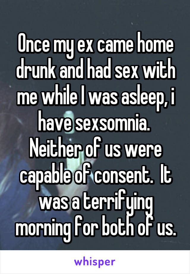 Once my ex came home drunk and had sex with me while I was asleep, i have sexsomnia.  Neither of us were capable of consent.  It was a terrifying morning for both of us.
