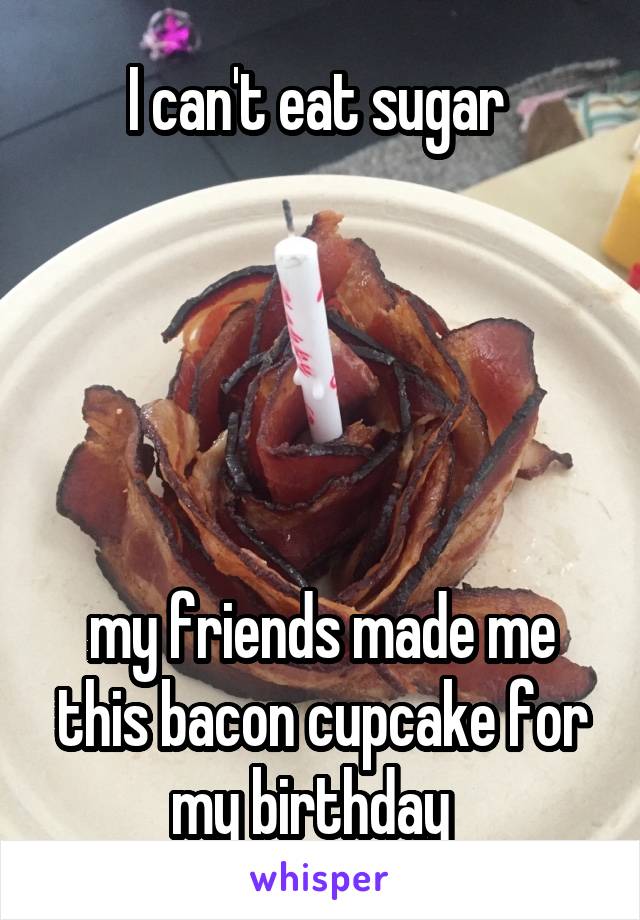I can't eat sugar 





my friends made me this bacon cupcake for my birthday  