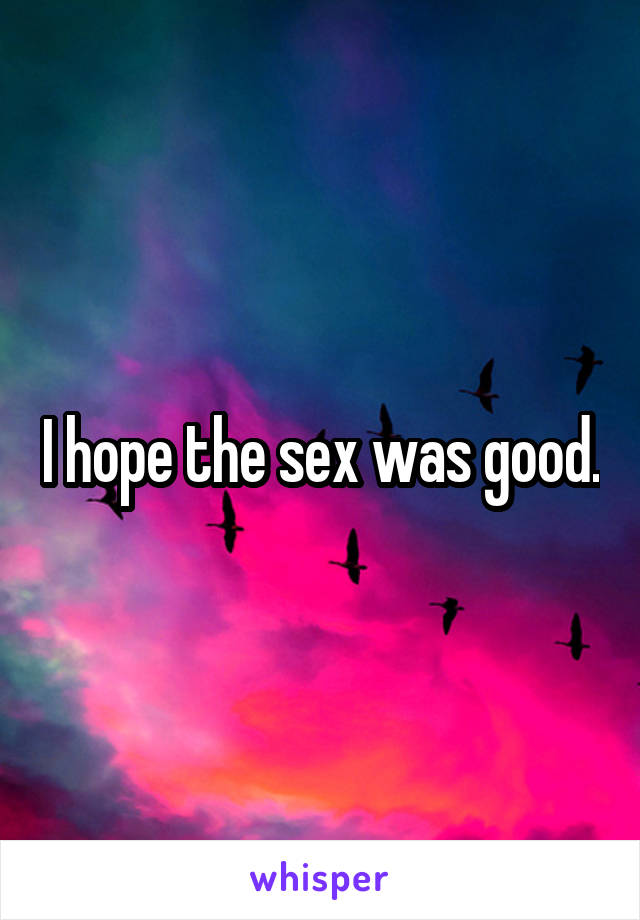 I hope the sex was good.