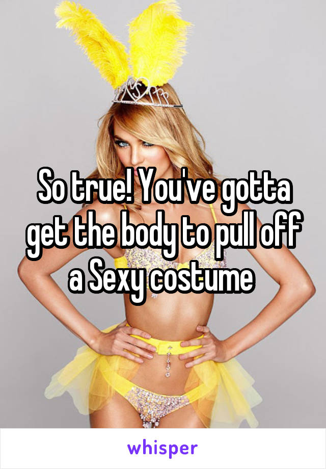 So true! You've gotta get the body to pull off a Sexy costume 